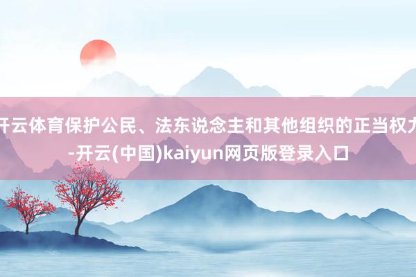 开云体育保护公民、法东说念主和其他组织的正当权力-开云(中国)kaiyun网页版登录入口