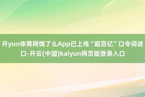 开yun体育网饿了么App已上线“超百亿”口令词进口-开云(中国)kaiyun网页版登录入口