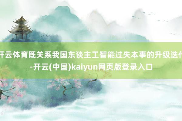 开云体育既关系我国东谈主工智能过失本事的升级迭代-开云(中国)kaiyun网页版登录入口