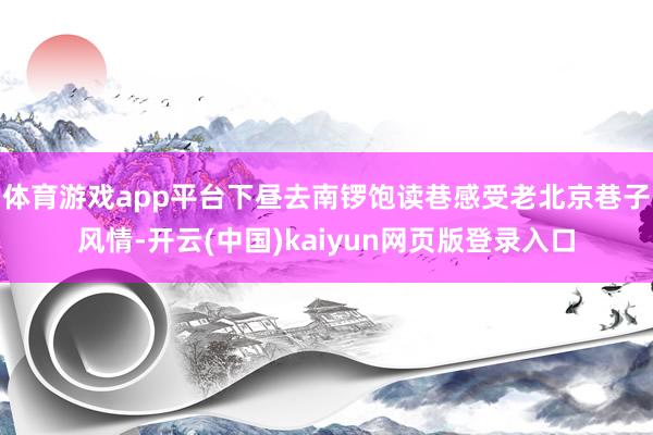 体育游戏app平台下昼去南锣饱读巷感受老北京巷子风情-开云(中国)kaiyun网页版登录入口