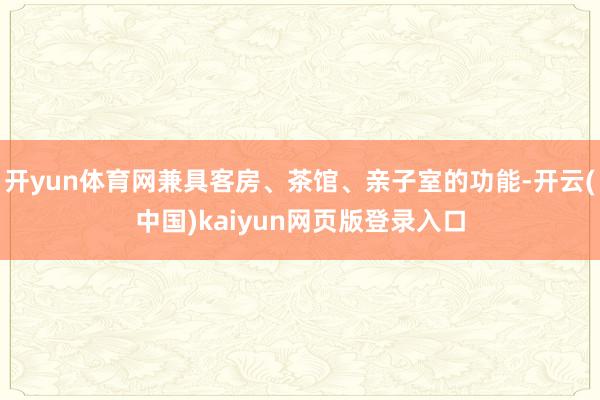 开yun体育网兼具客房、茶馆、亲子室的功能-开云(中国)kaiyun网页版登录入口