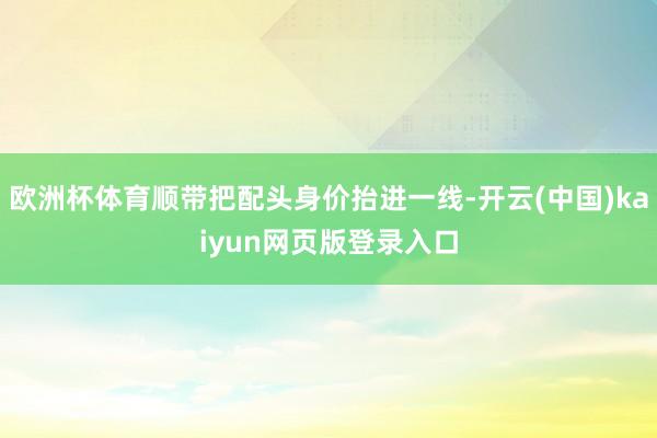 欧洲杯体育顺带把配头身价抬进一线-开云(中国)kaiyun网页版登录入口