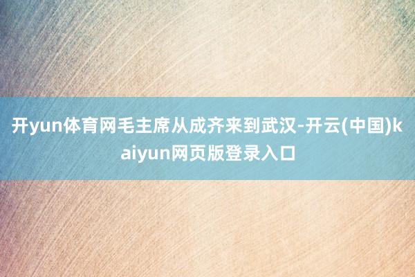 开yun体育网毛主席从成齐来到武汉-开云(中国)kaiyun网页版登录入口