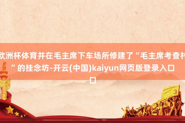 欧洲杯体育并在毛主席下车场所修建了“毛主席考查村”的挂念坊-开云(中国)kaiyun网页版登录入口