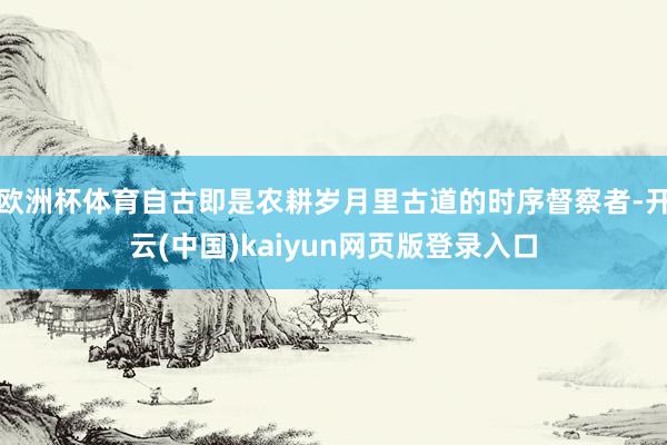 欧洲杯体育自古即是农耕岁月里古道的时序督察者-开云(中国)kaiyun网页版登录入口