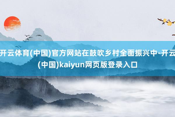 开云体育(中国)官方网站在鼓吹乡村全面振兴中-开云(中国)kaiyun网页版登录入口