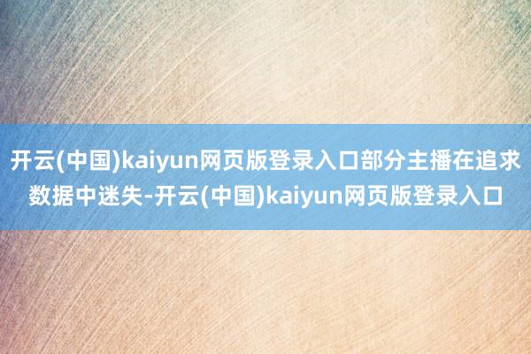 开云(中国)kaiyun网页版登录入口部分主播在追求数据中迷失-开云(中国)kaiyun网页版登录入口