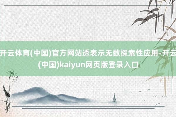 开云体育(中国)官方网站透表示无数探索性应用-开云(中国)kaiyun网页版登录入口