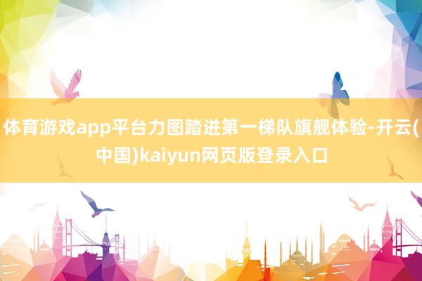 体育游戏app平台力图踏进第一梯队旗舰体验-开云(中国)kaiyun网页版登录入口