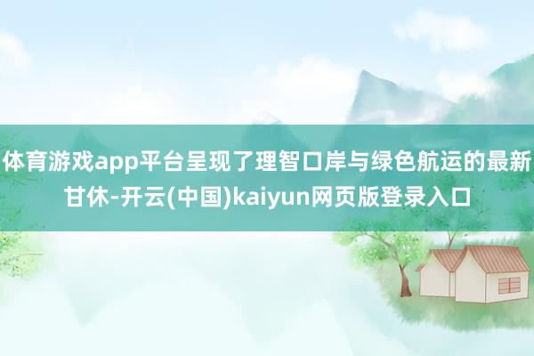 体育游戏app平台呈现了理智口岸与绿色航运的最新甘休-开云(中国)kaiyun网页版登录入口