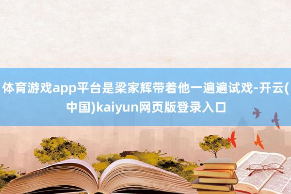 体育游戏app平台是梁家辉带着他一遍遍试戏-开云(中国)kaiyun网页版登录入口