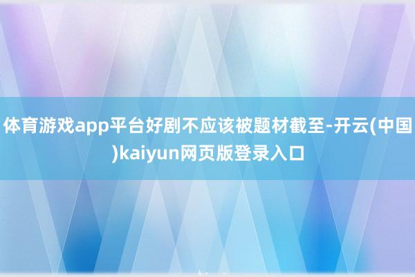 体育游戏app平台好剧不应该被题材截至-开云(中国)kaiyun网页版登录入口