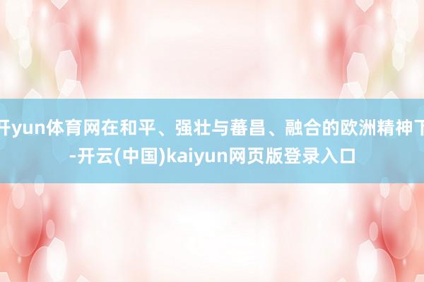 开yun体育网在和平、强壮与蕃昌、融合的欧洲精神下-开云(中国)kaiyun网页版登录入口