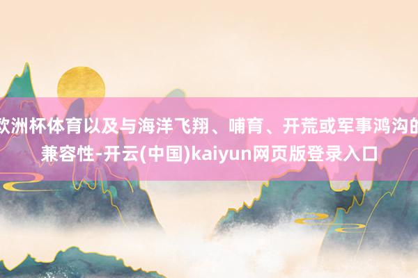 欧洲杯体育以及与海洋飞翔、哺育、开荒或军事鸿沟的兼容性-开云(中国)kaiyun网页版登录入口