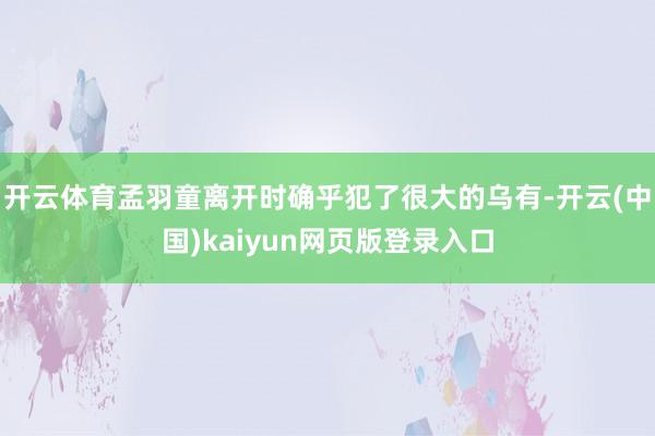 开云体育孟羽童离开时确乎犯了很大的乌有-开云(中国)kaiyun网页版登录入口