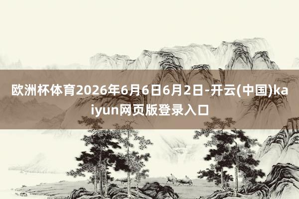 欧洲杯体育2026年6月6日6月2日-开云(中国)kaiyun网页版登录入口