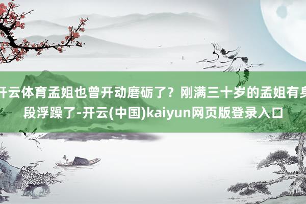 开云体育孟姐也曾开动磨砺了？刚满三十岁的孟姐有身段浮躁了-开云(中国)kaiyun网页版登录入口