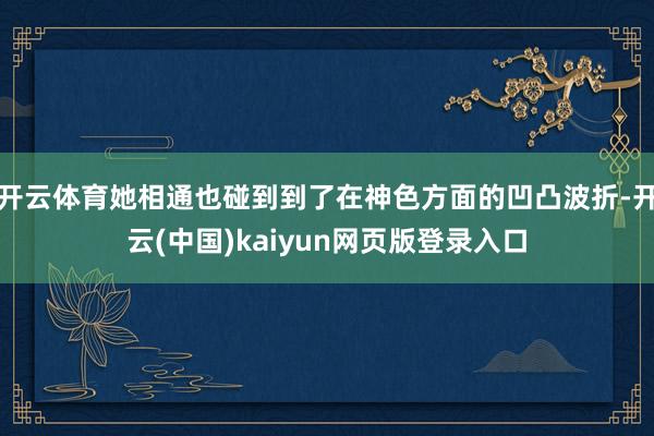 开云体育她相通也碰到到了在神色方面的凹凸波折-开云(中国)kaiyun网页版登录入口