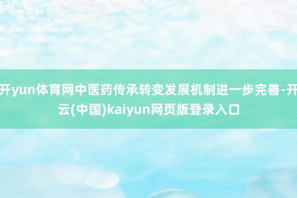 开yun体育网中医药传承转变发展机制进一步完善-开云(中国)kaiyun网页版登录入口