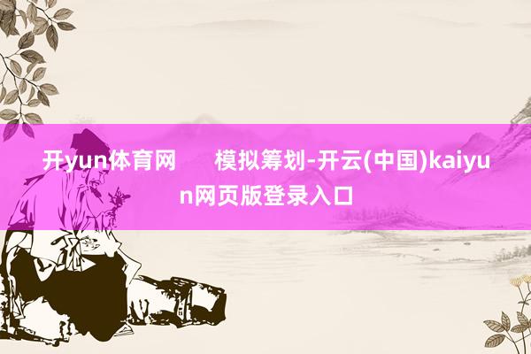 开yun体育网      模拟筹划-开云(中国)kaiyun网页版登录入口