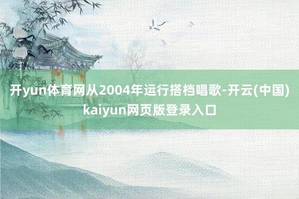 开yun体育网从2004年运行搭档唱歌-开云(中国)kaiyun网页版登录入口