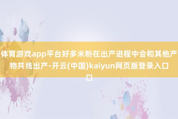 体育游戏app平台好多米粉在出产进程中会和其他产物共线出产-开云(中国)kaiyun网页版登录入口