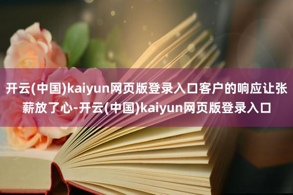 开云(中国)kaiyun网页版登录入口客户的响应让张薪放了心-开云(中国)kaiyun网页版登录入口