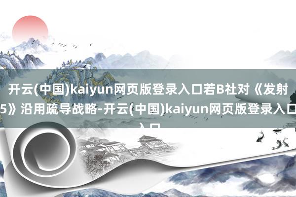 开云(中国)kaiyun网页版登录入口若B社对《发射5》沿用疏导战略-开云(中国)kaiyun网页版登录入口