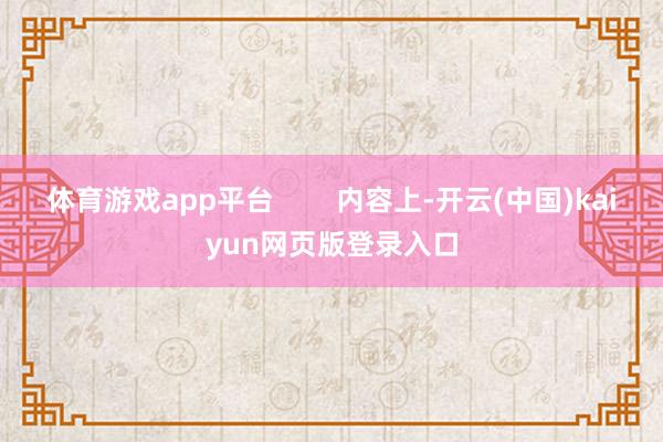 体育游戏app平台        内容上-开云(中国)kaiyun网页版登录入口