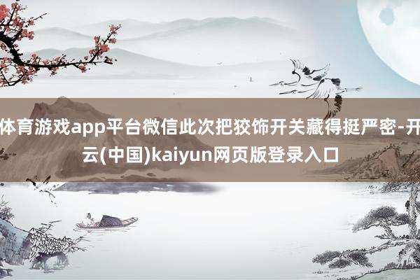 体育游戏app平台微信此次把狡饰开关藏得挺严密-开云(中国)kaiyun网页版登录入口
