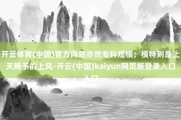 开云体育(中国)官方网站亦然专科规模；模特则是上天赐予的上风-开云(中国)kaiyun网页版登录入口