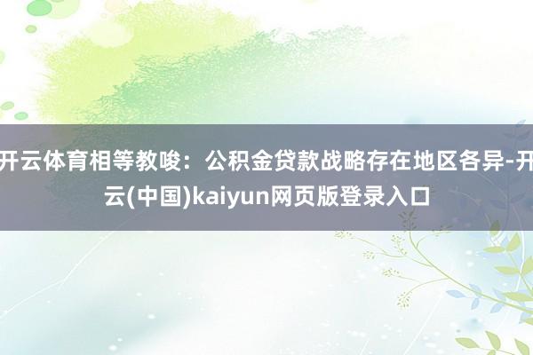 开云体育相等教唆:公积金贷款战略存在地区各异-开云(中国)kaiyun网页版登录入口