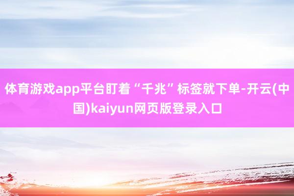 体育游戏app平台盯着“千兆”标签就下单-开云(中国)kaiyun网页版登录入口