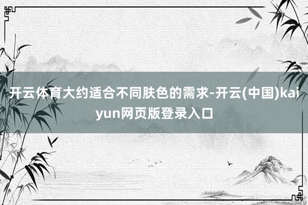 开云体育大约适合不同肤色的需求-开云(中国)kaiyun网页版登录入口