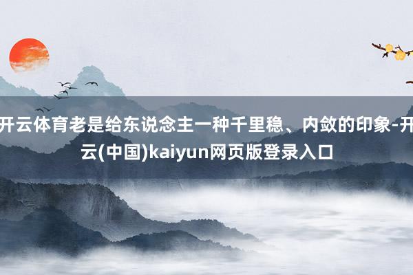 开云体育老是给东说念主一种千里稳、内敛的印象-开云(中国)kaiyun网页版登录入口
