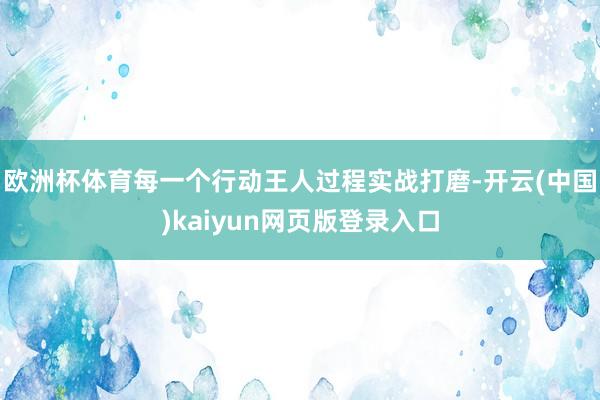欧洲杯体育每一个行动王人过程实战打磨-开云(中国)kaiyun网页版登录入口