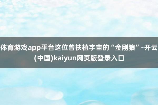体育游戏app平台这位曾扶植宇宙的“金刚狼”-开云(中国)kaiyun网页版登录入口