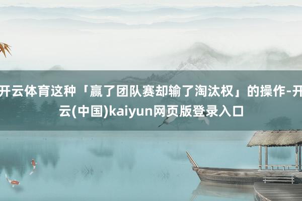 开云体育这种「赢了团队赛却输了淘汰权」的操作-开云(中国)kaiyun网页版登录入口