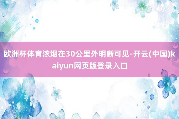 欧洲杯体育浓烟在30公里外明晰可见-开云(中国)kaiyun网页版登录入口