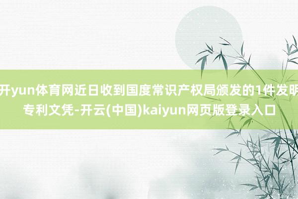 开yun体育网近日收到国度常识产权局颁发的1件发明专利文凭-开云(中国)kaiyun网页版登录入口