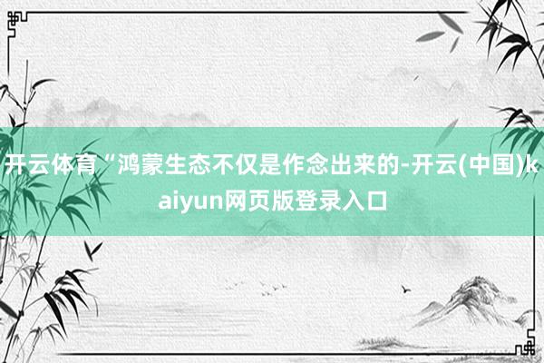 开云体育“鸿蒙生态不仅是作念出来的-开云(中国)kaiyun网页版登录入口