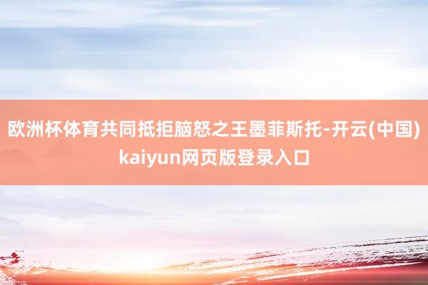 欧洲杯体育共同抵拒脑怒之王墨菲斯托-开云(中国)kaiyun网页版登录入口