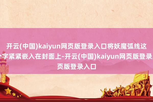 开云(中国)kaiyun网页版登录入口将妖魔弧线这四个字紧紧嵌入在封面上-开云(中国)kaiyun网页版登录入口