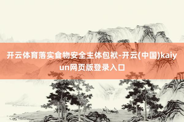 开云体育落实食物安全主体包袱-开云(中国)kaiyun网页版登录入口