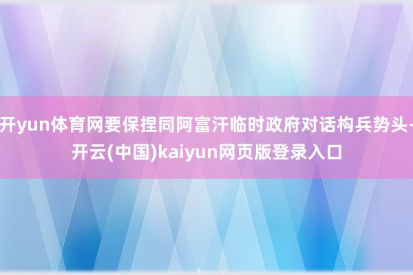 开yun体育网要保捏同阿富汗临时政府对话构兵势头-开云(中国)kaiyun网页版登录入口
