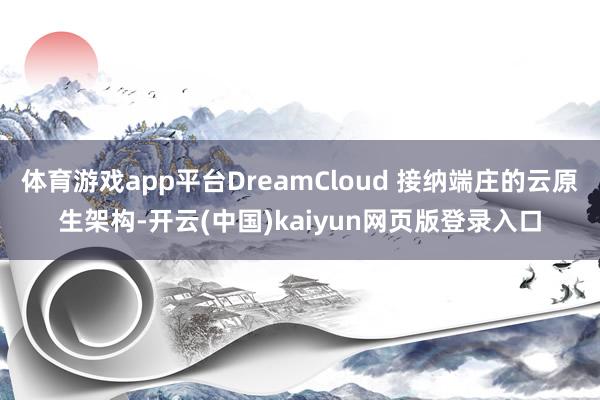 体育游戏app平台DreamCloud 接纳端庄的云原生架构-开云(中国)kaiyun网页版登录入口