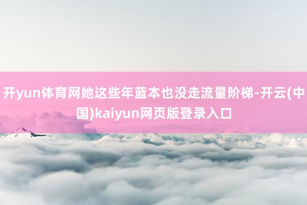 开yun体育网她这些年蓝本也没走流量阶梯-开云(中国)kaiyun网页版登录入口