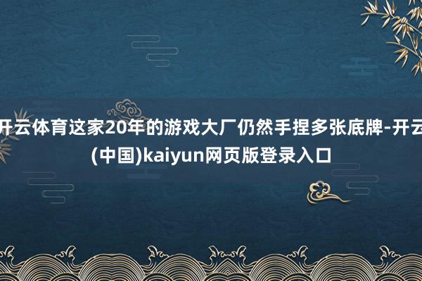 开云体育这家20年的游戏大厂仍然手捏多张底牌-开云(中国)kaiyun网页版登录入口