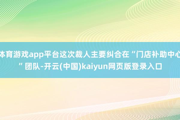 体育游戏app平台这次裁人主要纠合在“门店补助中心”团队-开云(中国)kaiyun网页版登录入口