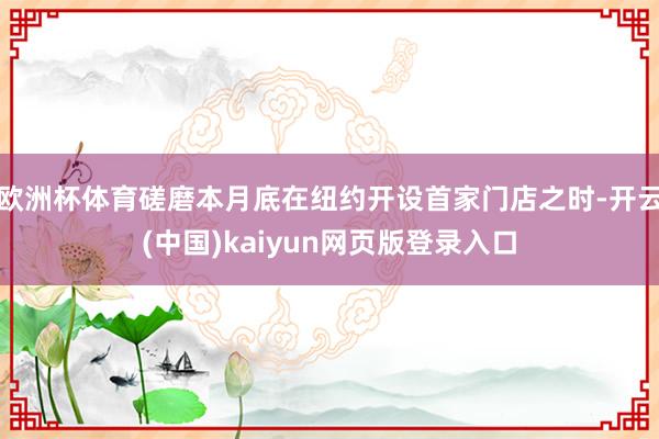 欧洲杯体育磋磨本月底在纽约开设首家门店之时-开云(中国)kaiyun网页版登录入口